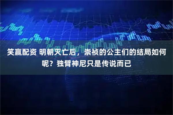 笑赢配资 明朝灭亡后，崇祯的公主们的结局如何呢？独臂神尼只是传说而已