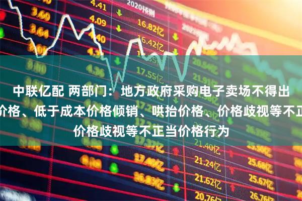 中联亿配 两部门：地方政府采购电子卖场不得出现操纵市场价格、低于成本价格倾销、哄抬价格、价格歧视等不正当价格行为