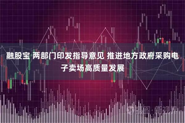 融股宝 两部门印发指导意见 推进地方政府采购电子卖场高质量发展