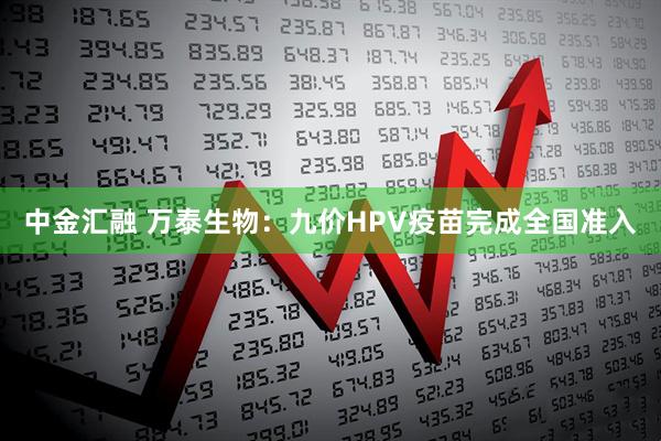 中金汇融 万泰生物：九价HPV疫苗完成全国准入