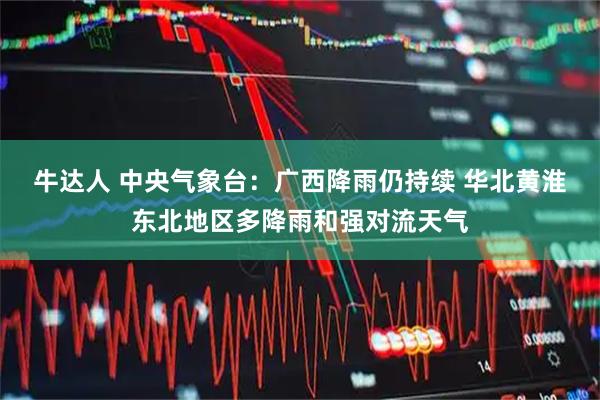 牛达人 中央气象台：广西降雨仍持续 华北黄淮东北地区多降雨和强对流天气