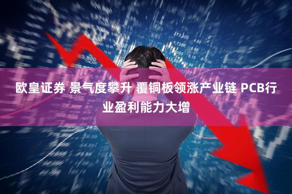 欧皇证券 景气度攀升 覆铜板领涨产业链 PCB行业盈利能力大增