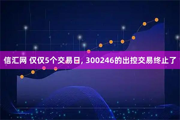 信汇网 仅仅5个交易日, 300246的出控交易终止了