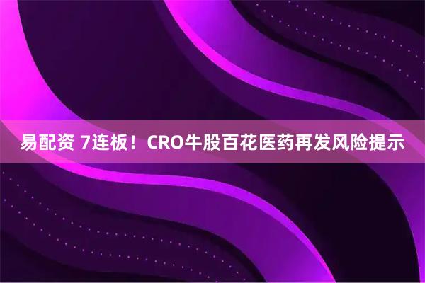 易配资 7连板！CRO牛股百花医药再发风险提示
